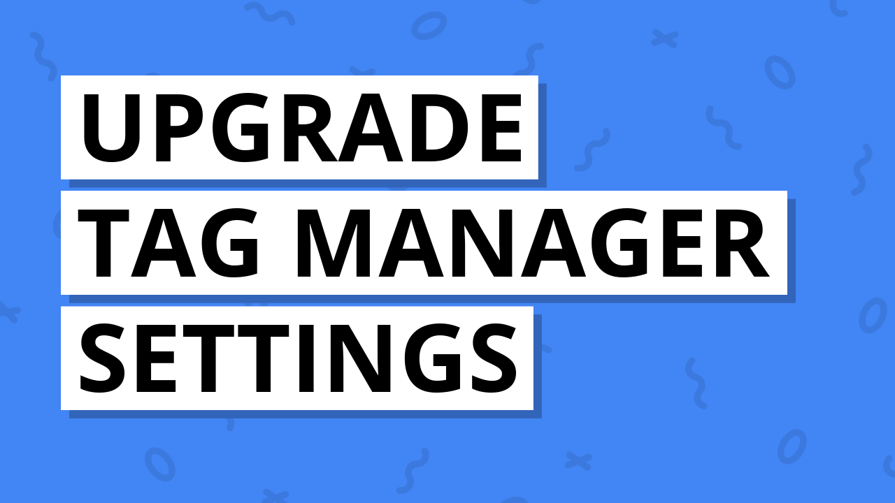 Upgrade Google Tag Manager Settings